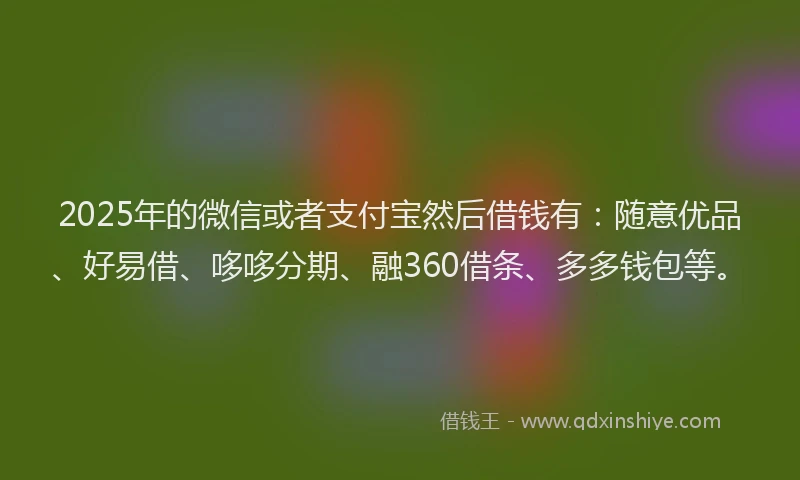 2025年的微信或者支付宝然后借钱有：随意优品、好易借、哆哆分期、融360借条、多多钱包等。
