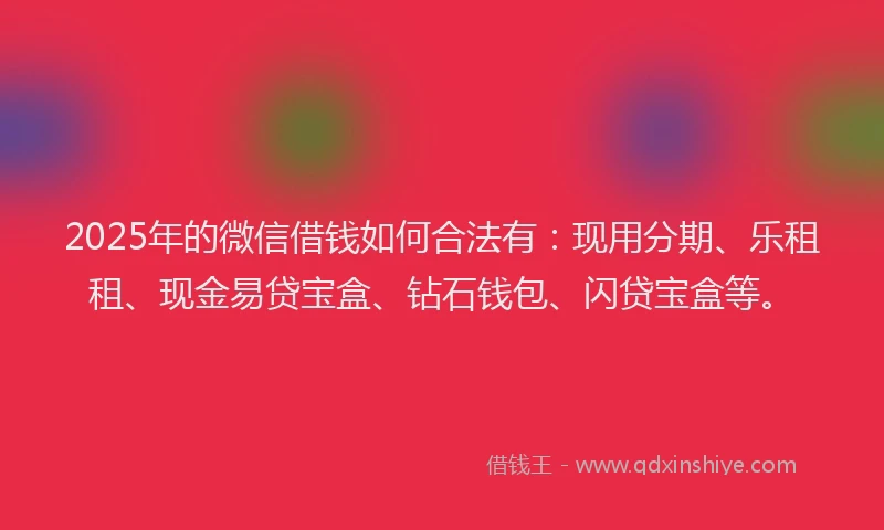 2025年的微信借钱如何合法有：现用分期、乐租租、现金易贷宝盒、钻石钱包、闪贷宝盒等。