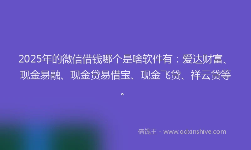 2025年的微信借钱哪个是啥软件有：爱达财富、现金易融、现金贷易借宝、现金飞贷、祥云贷等。