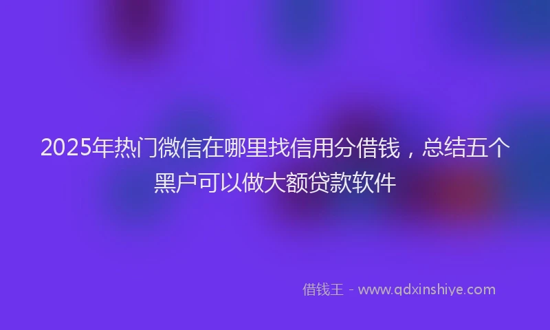 2025年热门微信在哪里找信用分借钱，总结五个黑户可以做大额贷款软件