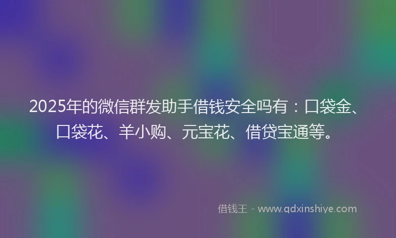 2025年的微信群发助手借钱安全吗有：口袋金、口袋花、羊小购、元宝花、借贷宝通等。