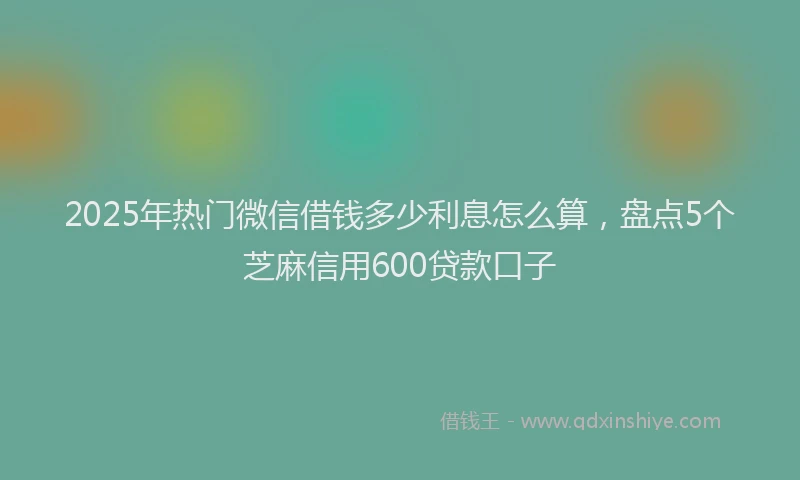 2025年热门微信借钱多少利息怎么算，盘点5个芝麻信用600贷款口子