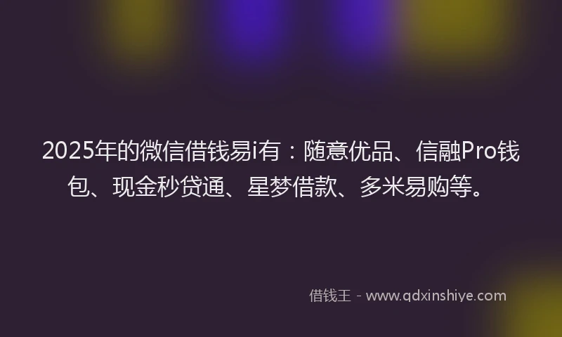 2025年的微信借钱易i有：随意优品、信融Pro钱包、现金秒贷通、星梦借款、多米易购等。