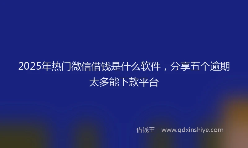 2025年热门微信借钱是什么软件，分享五个逾期太多能下款平台