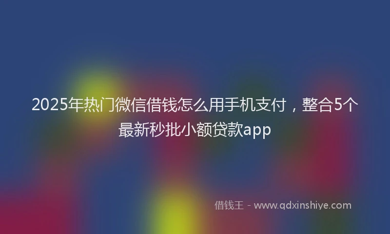2025年热门微信借钱怎么用手机支付，整合5个最新秒批小额贷款app