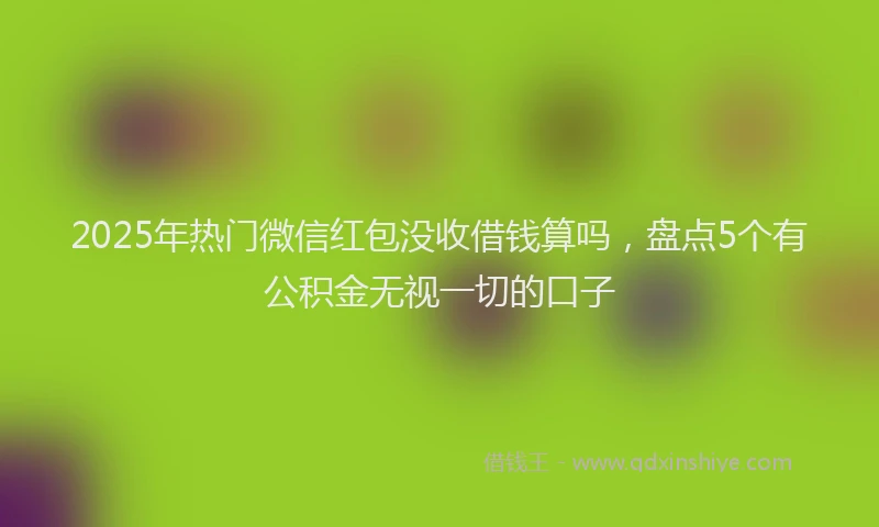 2025年热门微信红包没收借钱算吗，盘点5个有公积金无视一切的口子