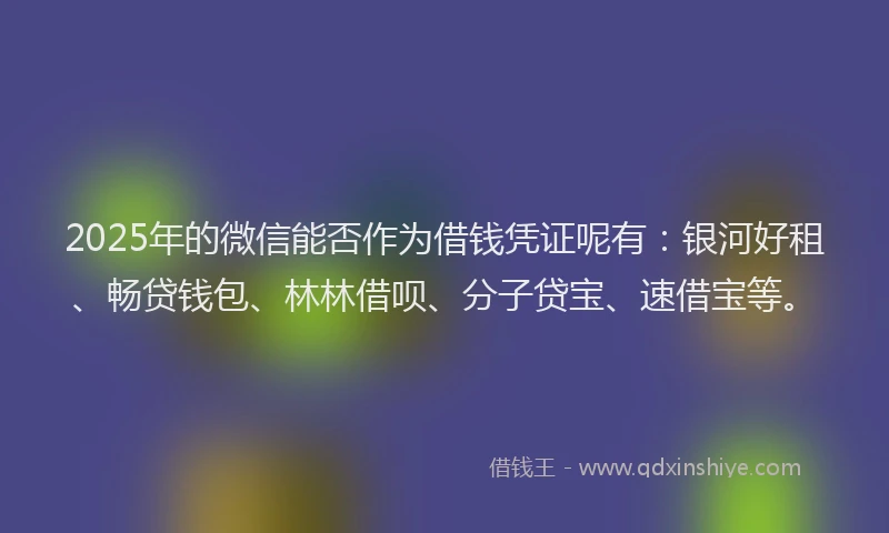 2025年的微信能否作为借钱凭证呢有：银河好租、畅贷钱包、林林借呗、分子贷宝、速借宝等。