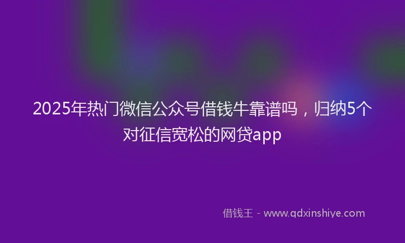 2025年热门微信公众号借钱牛靠谱吗，归纳5个对征信宽松的网贷app