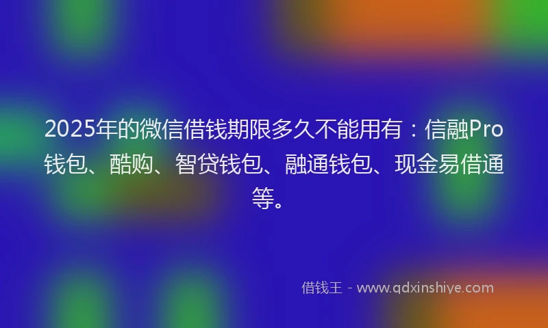 2025年的微信借钱期限多久不能用有：信融Pro钱包、酷购、智贷钱包、融通钱包、现金易借通等。