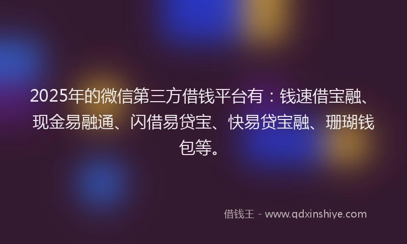 2025年的微信第三方借钱平台有：钱速借宝融、现金易融通、闪借易贷宝、快易贷宝融、珊瑚钱包等。