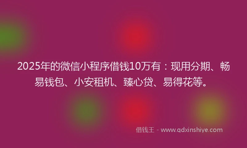 2025年的微信小程序借钱10万有：现用分期、畅易钱包、小安租机、臻心贷、易得花等。