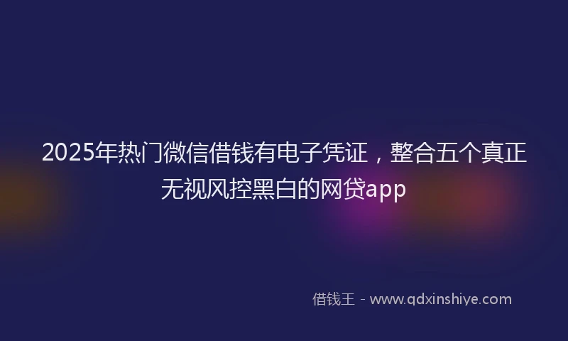 2025年热门微信借钱有电子凭证，整合五个真正无视风控黑白的网贷app