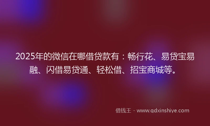 2025年的微信在哪借贷款有：畅行花、易贷宝易融、闪借易贷通、轻松借、招宝商城等。
