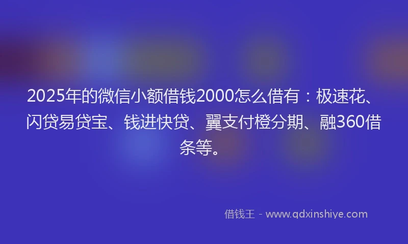 2025年的微信小额借钱2000怎么借有：极速花、闪贷易贷宝、钱进快贷、翼支付橙分期、融360借条等。