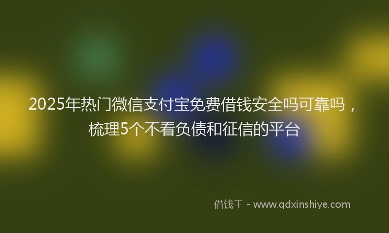 2025年热门微信支付宝免费借钱安全吗可靠吗，梳理5个不看负债和征信的平台