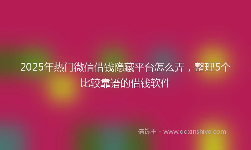 2025年热门微信借钱隐藏平台怎么弄，整理5个比较靠谱的借钱软件