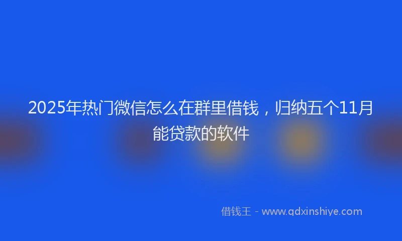 2025年热门微信怎么在群里借钱，归纳五个11月能贷款的软件