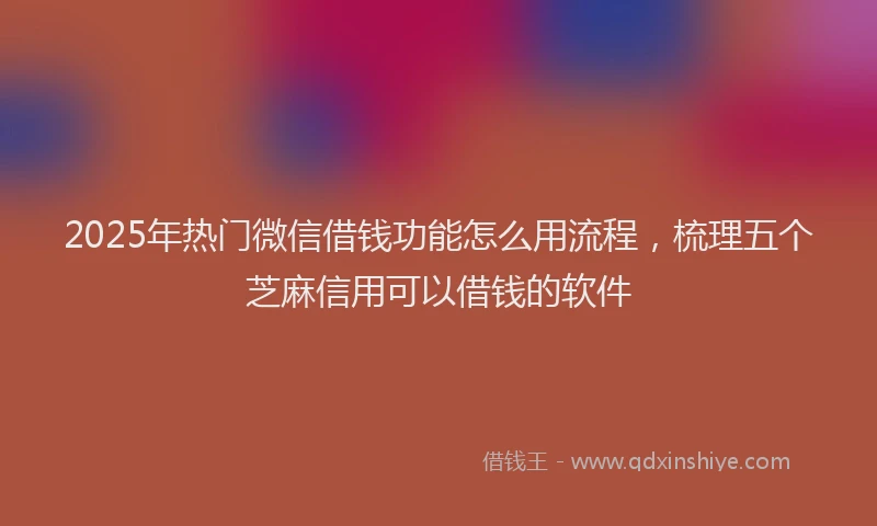 2025年热门微信借钱功能怎么用流程，梳理五个芝麻信用可以借钱的软件