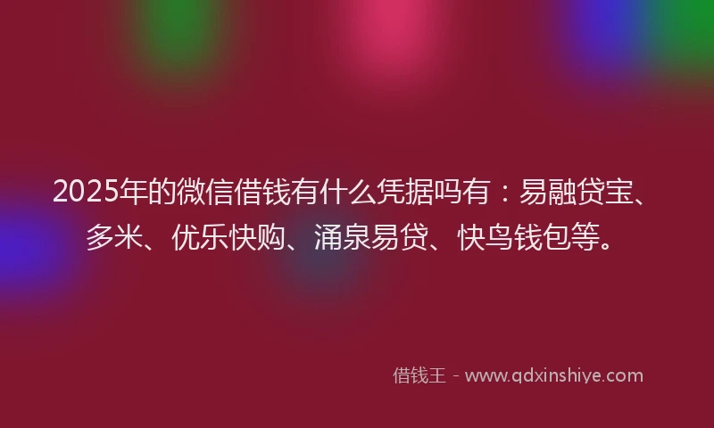 2025年的微信借钱有什么凭据吗有：易融贷宝、多米、优乐快购、涌泉易贷、快鸟钱包等。