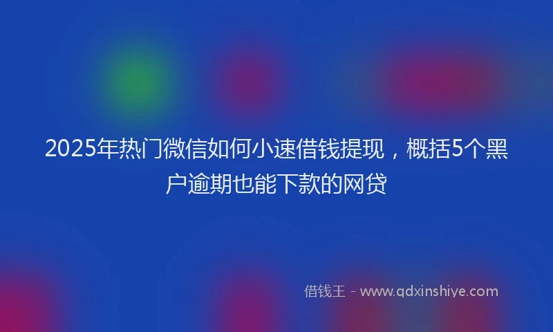 2025年热门微信如何小速借钱提现，概括5个黑户逾期也能下款的网贷