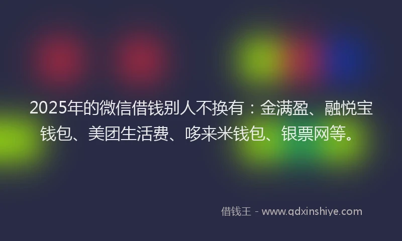 2025年的微信借钱别人不换有：金满盈、融悦宝钱包、美团生活费、哆来米钱包、银票网等。