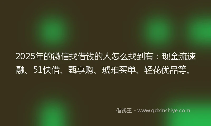 2025年的微信找借钱的人怎么找到有：现金流速融、51快借、甄享购、琥珀买单、轻花优品等。