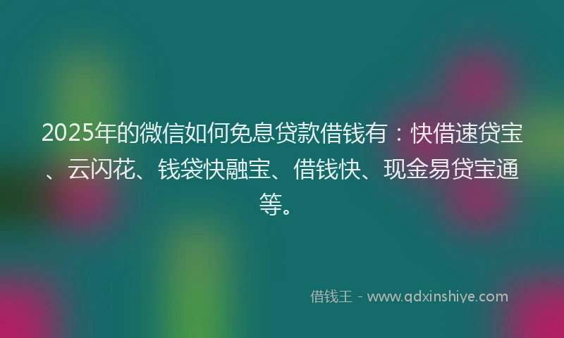 2025年的微信如何免息贷款借钱有：快借速贷宝、云闪花、钱袋快融宝、借钱快、现金易贷宝通等。