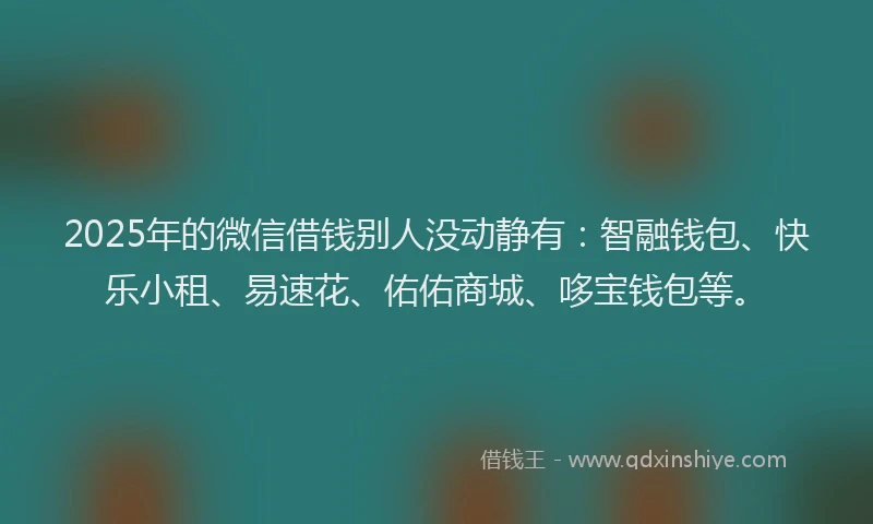 2025年的微信借钱别人没动静有：智融钱包、快乐小租、易速花、佑佑商城、哆宝钱包等。