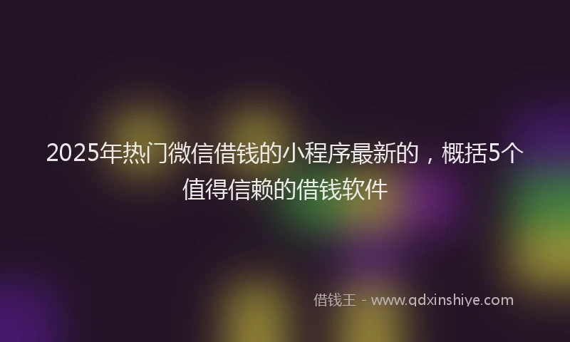 2025年热门微信借钱的小程序最新的，概括5个值得信赖的借钱软件