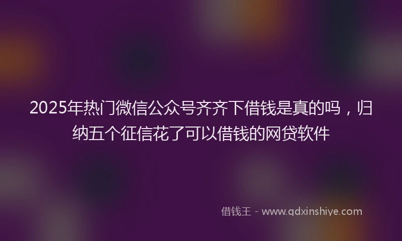 2025年热门微信公众号齐齐下借钱是真的吗，归纳五个征信花了可以借钱的网贷软件