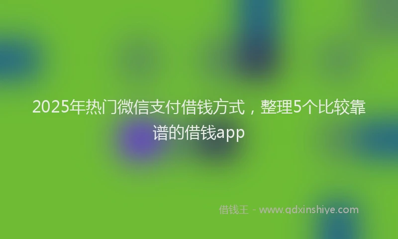 2025年热门微信支付借钱方式，整理5个比较靠谱的借钱app
