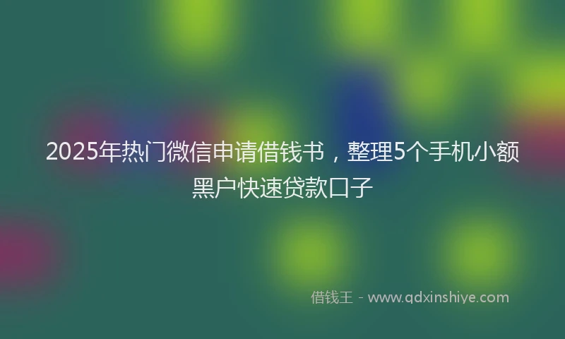 2025年热门微信申请借钱书，整理5个手机小额黑户快速贷款口子