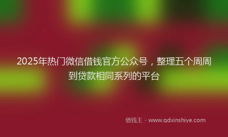 2025年热门微信借钱官方公众号，整理五个周周到贷款相同系列的平台