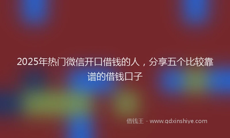 2025年热门微信开口借钱的人，分享五个比较靠谱的借钱口子