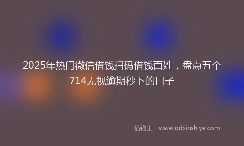 2025年热门微信借钱扫码借钱百姓，盘点五个714无视逾期秒下的口子