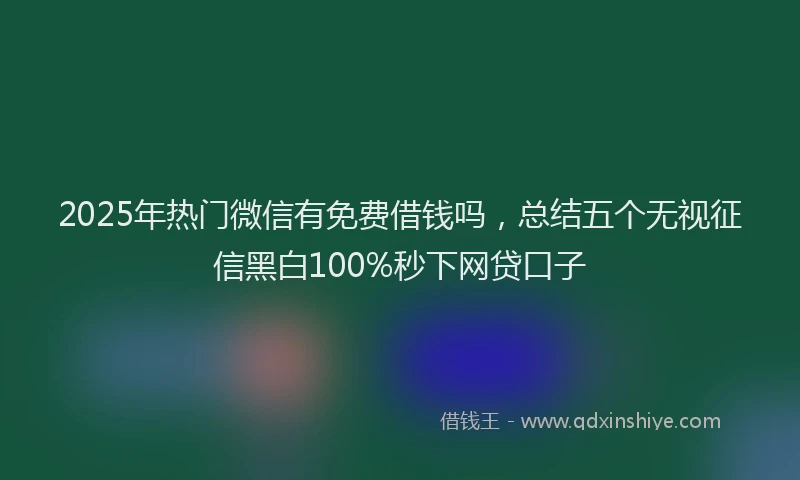 2025年热门微信有免费借钱吗，总结五个无视征信黑白100%秒下网贷口子