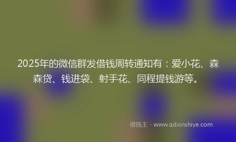 2025年的微信群发借钱周转通知有：爱小花、森森贷、钱进袋、射手花、同程提钱游等。