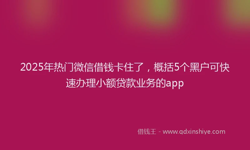 2025年热门微信借钱卡住了，概括5个黑户可快速办理小额贷款业务的app