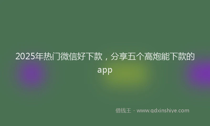 2025年热门微信好下款，分享五个高炮能下款的app