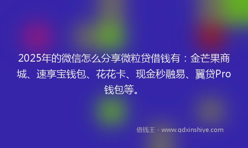 2025年的微信怎么分享微粒贷借钱有：金芒果商城、速享宝钱包、花花卡、现金秒融易、翼贷Pro钱包等。
