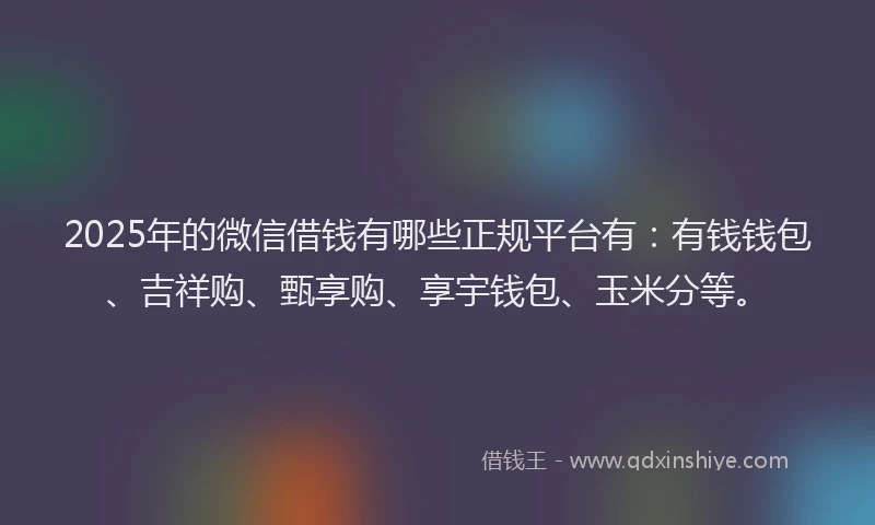 2025年的微信借钱有哪些正规平台有：有钱钱包、吉祥购、甄享购、享宇钱包、玉米分等。