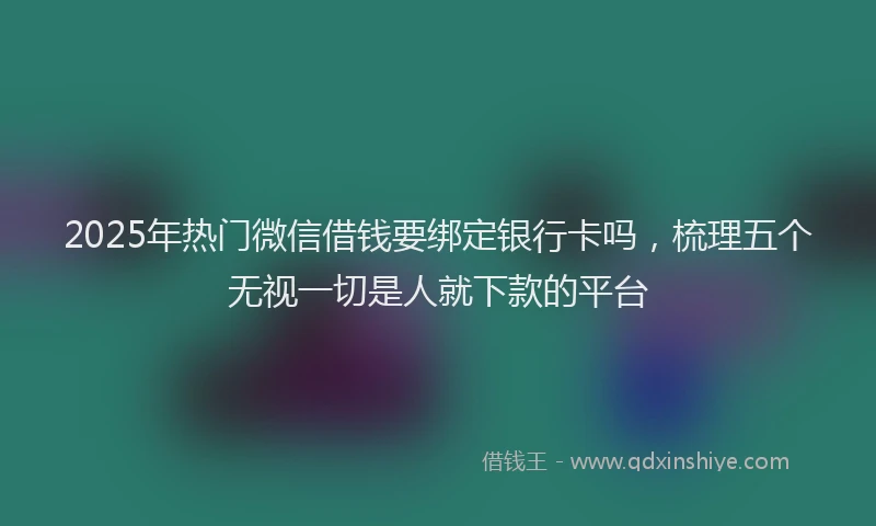2025年热门微信借钱要绑定银行卡吗，梳理五个无视一切是人就下款的平台