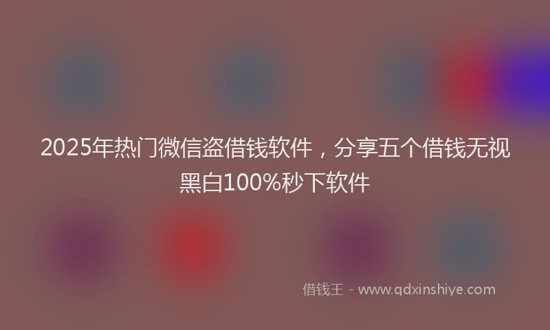 2025年热门微信盗借钱软件，分享五个借钱无视黑白100%秒下软件