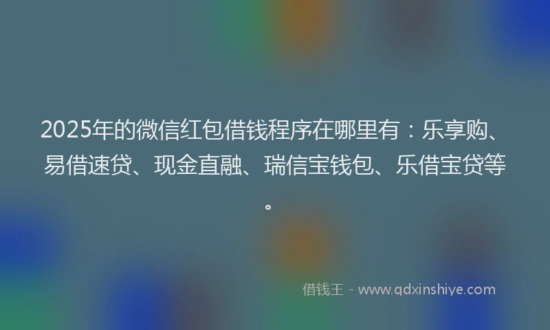 2025年的微信红包借钱程序在哪里有：乐享购、易借速贷、现金直融、瑞信宝钱包、乐借宝贷等。