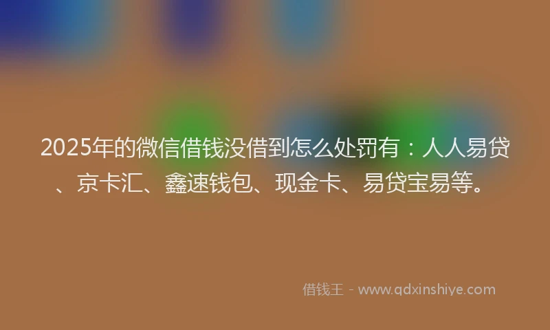2025年的微信借钱没借到怎么处罚有：人人易贷、京卡汇、鑫速钱包、现金卡、易贷宝易等。
