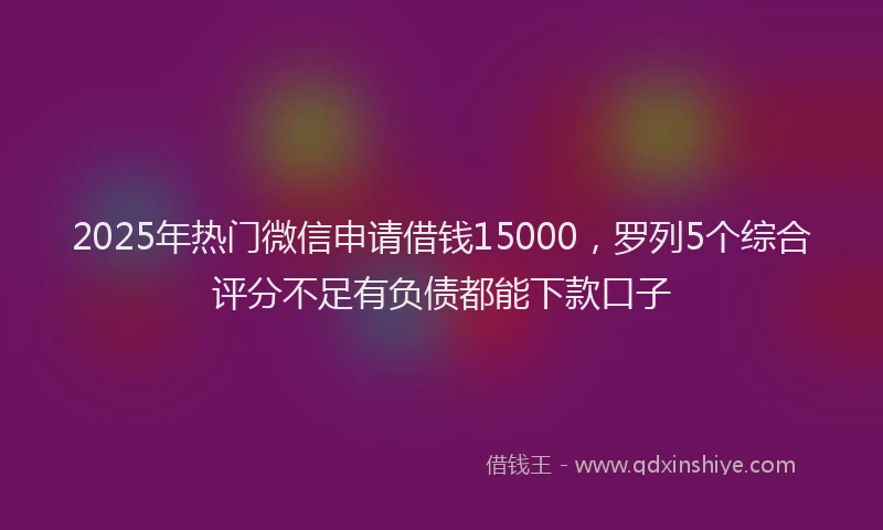 2025年热门微信申请借钱15000，罗列5个综合评分不足有负债都能下款口子