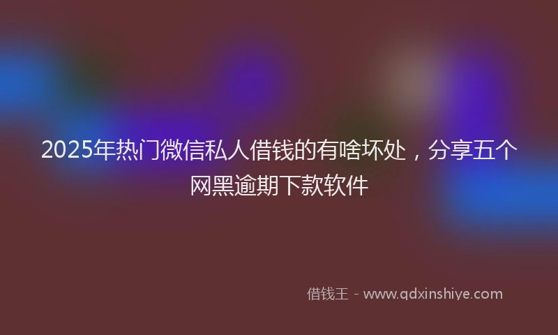 2025年热门微信私人借钱的有啥坏处，分享五个网黑逾期下款软件