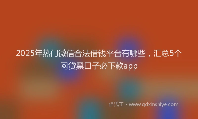 2025年热门微信合法借钱平台有哪些，汇总5个网贷黑口子必下款app