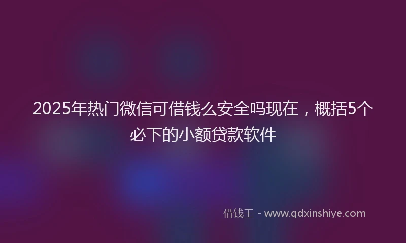 2025年热门微信可借钱么安全吗现在，概括5个必下的小额贷款软件