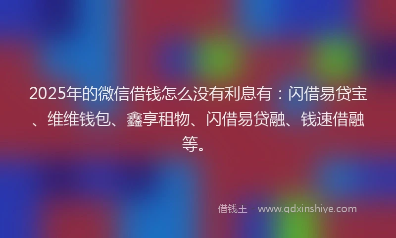 2025年的微信借钱怎么没有利息有：闪借易贷宝、维维钱包、鑫享租物、闪借易贷融、钱速借融等。